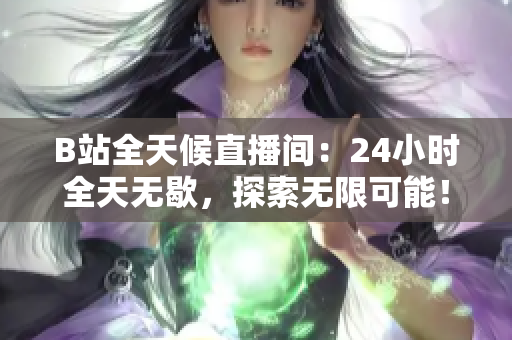 B站全天候直播间：24小时全天无歇，探索无限可能！