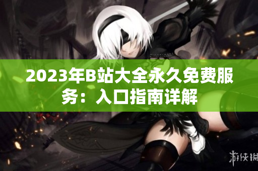2023年B站大全永久免费服务：入口指南详解