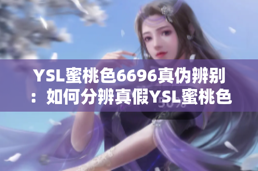 YSL蜜桃色6696真伪辨别：如何分辨真假YSL蜜桃色6696