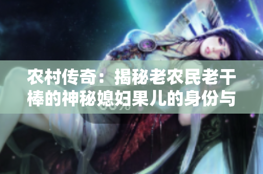 农村传奇：揭秘老农民老干棒的神秘媳妇果儿的身份与故事