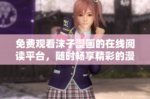 免费观看沫子漫画的在线阅读平台，随时畅享精彩的漫画世界！