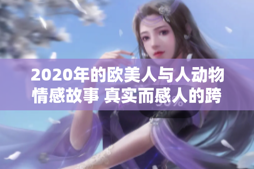 2020年的欧美人与人动物情感故事 真实而感人的跨物种关系