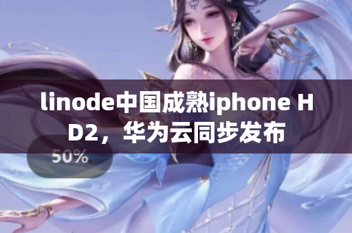 linode中国成熟iphone HD2，华为云同步发布