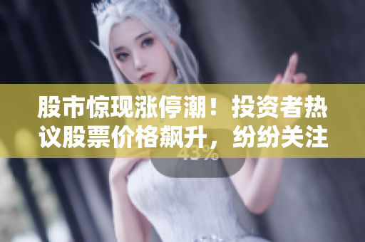 股市惊现涨停潮！投资者热议股票价格飙升，纷纷关注市场走向