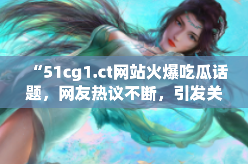 “51cg1.ct网站火爆吃瓜话题，网友热议不断，引发关注！”