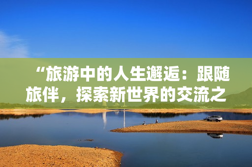“旅游中的人生邂逅：跟随旅伴，探索新世界的交流之旅”