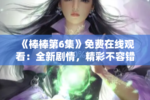 《棒棒第6集》免费在线观看：全新剧情，精彩不容错过!