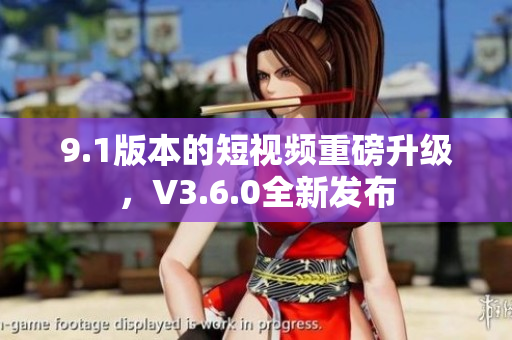 9.1版本的短视频重磅升级，V3.6.0全新发布