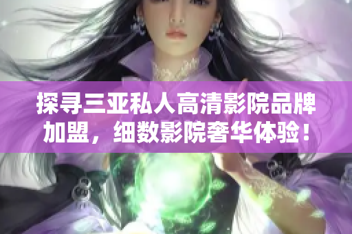 探寻三亚私人高清影院品牌加盟，细数影院奢华体验！