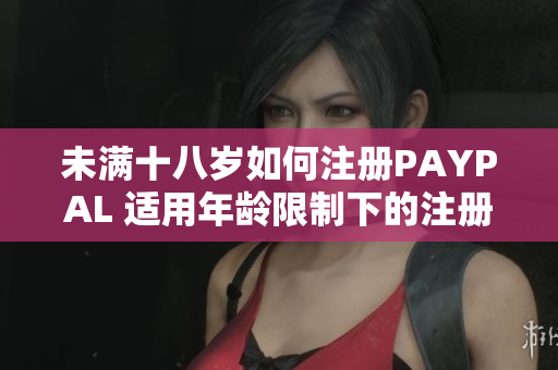 未满十八岁如何注册PAYPAL 适用年龄限制下的注册指南
