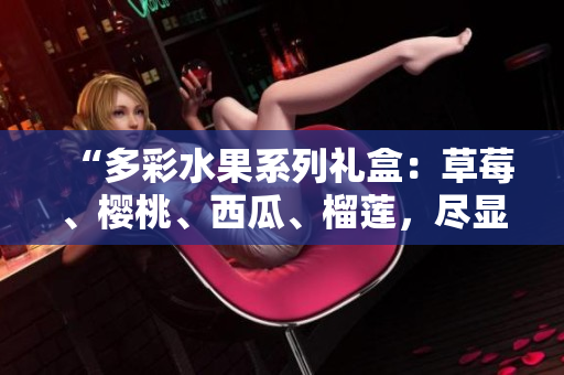 “多彩水果系列礼盒：草莓、樱桃、西瓜、榴莲，尽显鲜美风味！”