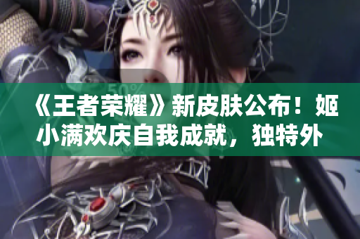 《王者荣耀》新皮肤公布！姬小满欢庆自我成就，独特外观惊艳登场！