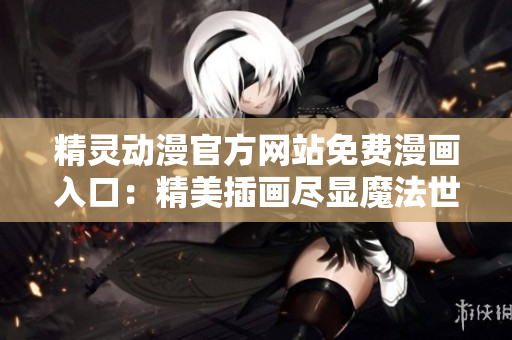 精灵动漫官方网站免费漫画入口：精美插画尽显魔法世界