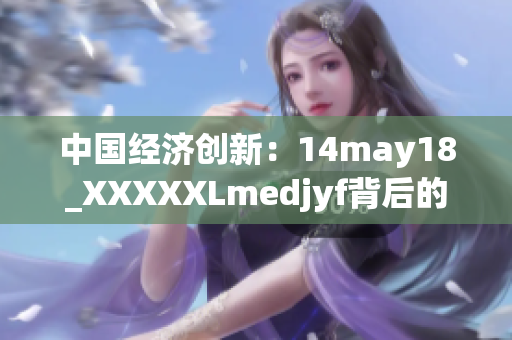 中国经济创新：14may18_XXXXXLmedjyf背后的故事