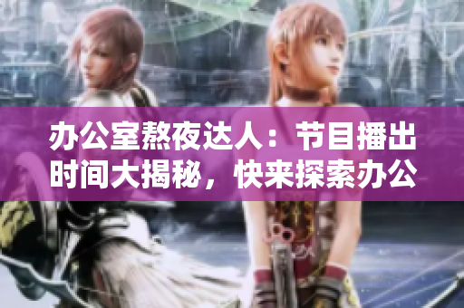 办公室熬夜达人：节目播出时间大揭秘，快来探索办公室强肝族的工作奥秘！