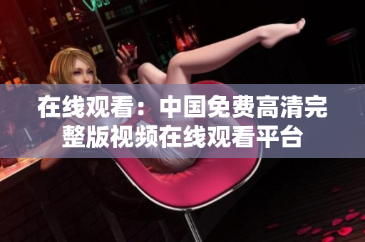 在线观看：中国免费高清完整版视频在线观看平台