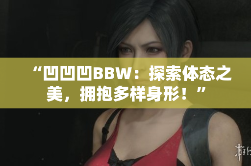 “凹凹凹BBW：探索体态之美，拥抱多样身形！”