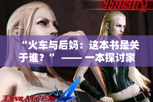 “火车与后妈：这本书是关于谁？” —— 一本探讨家庭动态的新书