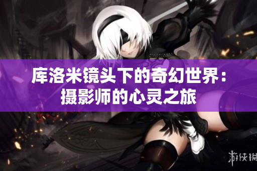 库洛米镜头下的奇幻世界：摄影师的心灵之旅