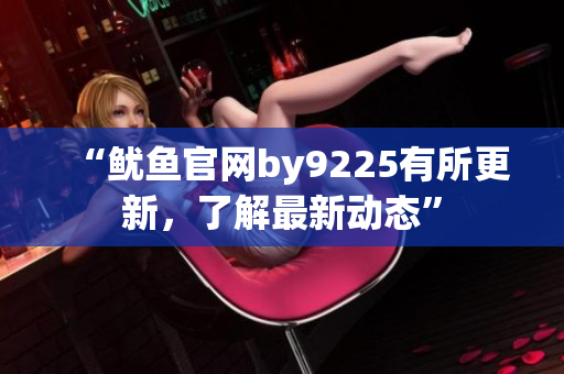 “鱿鱼官网by9225有所更新，了解最新动态”