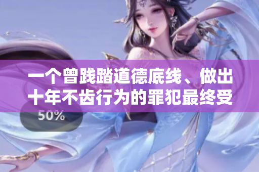 一个曾践踏道德底线、做出十年不齿行为的罪犯最终受到法律制裁