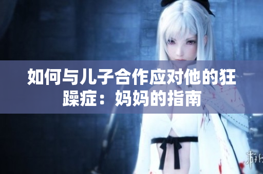 如何与儿子合作应对他的狂躁症：妈妈的指南