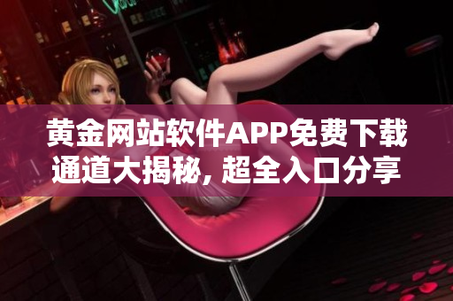 黄金网站软件APP免费下载通道大揭秘, 超全入口分享!