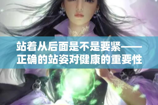 站着从后面是不是要紧——正确的站姿对健康的重要性