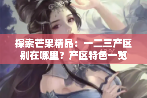 探索芒果精品：一二三产区别在哪里？产区特色一览