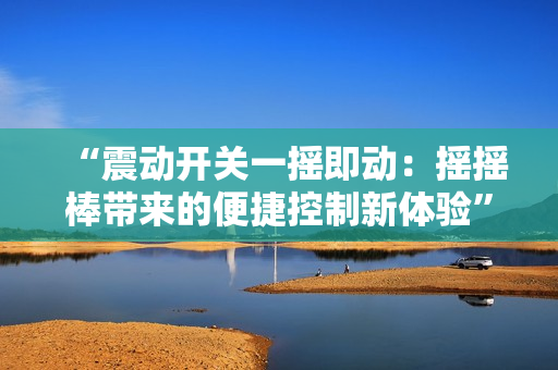 “震动开关一摇即动：摇摇棒带来的便捷控制新体验”