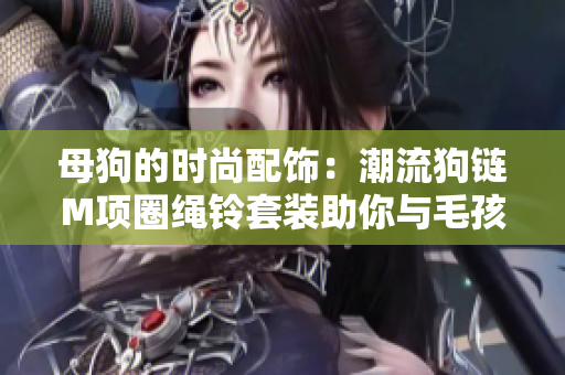 母狗的时尚配饰：潮流狗链M项圈绳铃套装助你与毛孩步调一致