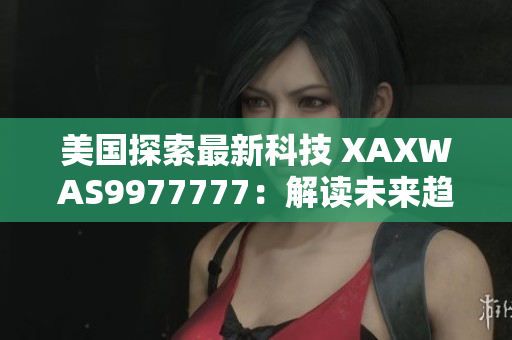 美国探索最新科技 XAXWAS9977777：解读未来趋势