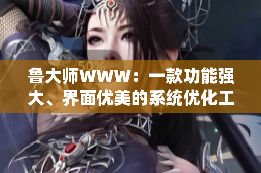 鲁大师WWW：一款功能强大、界面优美的系统优化工具