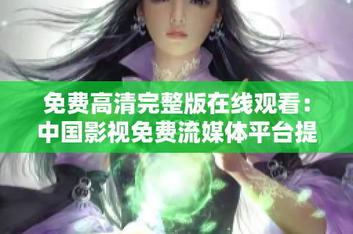 免费高清完整版在线观看：中国影视免费流媒体平台提供优质内容