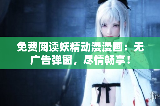 免费阅读妖精动漫漫画：无广告弹窗，尽情畅享！