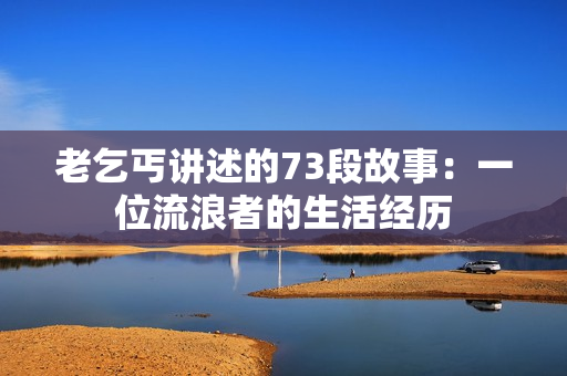 老乞丐讲述的73段故事：一位流浪者的生活经历