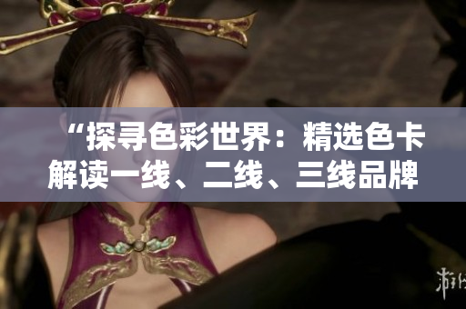 “探寻色彩世界：精选色卡解读一线、二线、三线品牌的独特魅力”