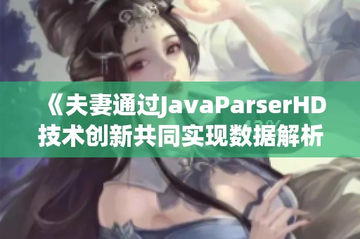 《夫妻通过JavaParserHD技术创新共同实现数据解析的新方法》