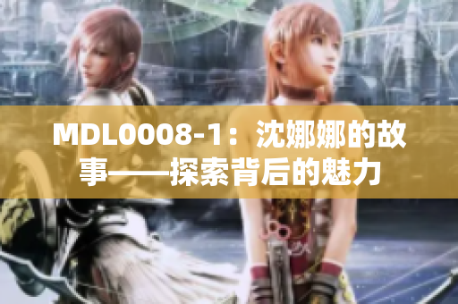 MDL0008-1：沈娜娜的故事——探索背后的魅力