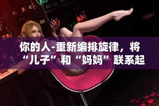 你的人-重新编排旋律，将“儿子”和“妈妈”联系起来