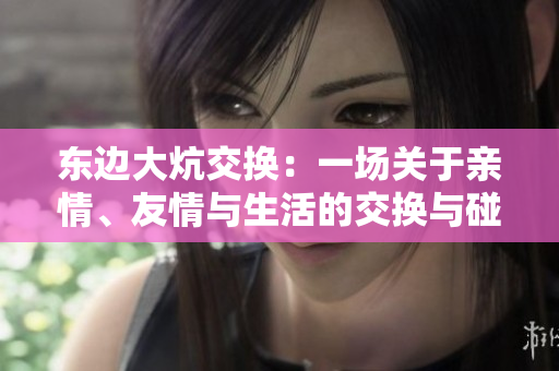 东边大炕交换：一场关于亲情、友情与生活的交换与碰撞