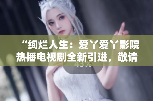 “绚烂人生：爱丫爱丫影院热播电视剧全新引进，敬请期待！”