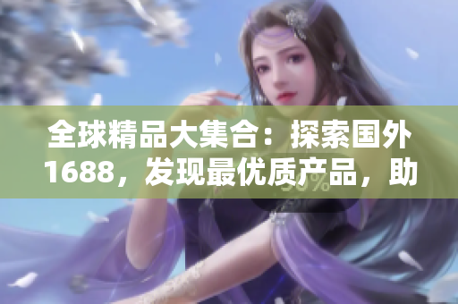 全球精品大集合：探索国外1688，发现最优质产品，助您抢先体验！