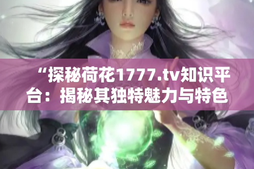 “探秘荷花1777.tv知识平台：揭秘其独特魅力与特色”