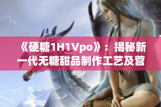《硬糖1H1Vpo》：揭秘新一代无糖甜品制作工艺及营养特点
