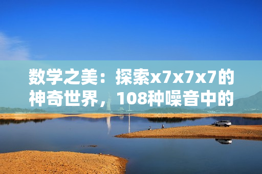 数学之美：探索x7x7x7的神奇世界，108种噪音中的奇妙秘密