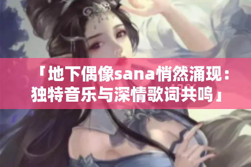 「地下偶像sana悄然涌现：独特音乐与深情歌词共鸣」