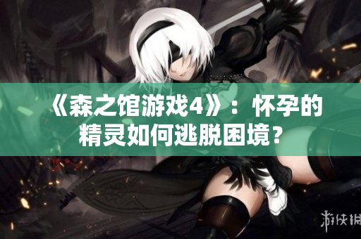 《森之馆游戏4》：怀孕的精灵如何逃脱困境？