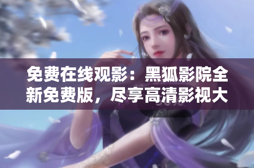 免费在线观影：黑狐影院全新免费版，尽享高清影视大片