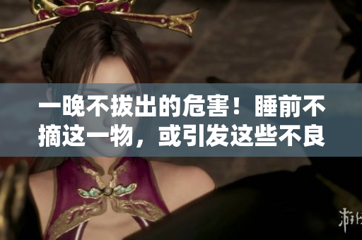 一晚不拔出的危害！睡前不摘这一物，或引发这些不良后果……